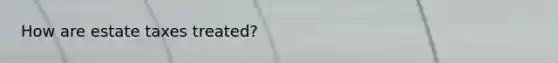 How are estate taxes treated?