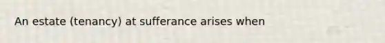 An estate (tenancy) at sufferance arises when