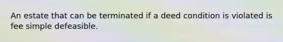 An estate that can be terminated if a deed condition is violated is fee simple defeasible.