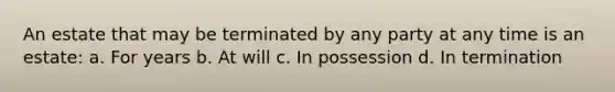 An estate that may be terminated by any party at any time is an estate: a. For years b. At will c. In possession d. In termination