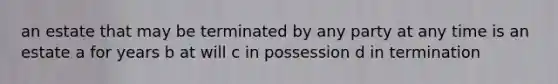 an estate that may be terminated by any party at any time is an estate a for years b at will c in possession d in termination