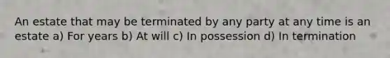 An estate that may be terminated by any party at any time is an estate a) For years b) At will c) In possession d) In termination