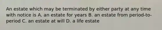 An estate which may be terminated by either party at any time with notice is A. an estate for years B. an estate from period-to-period C. an estate at will D. a life estate