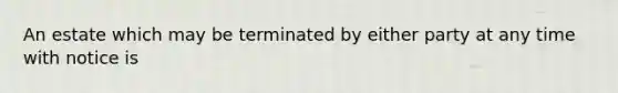 An estate which may be terminated by either party at any time with notice is