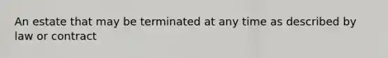 An estate that may be terminated at any time as described by law or contract