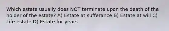 Which estate usually does NOT terminate upon the death of the holder of the estate? A) Estate at sufferance B) Estate at will C) Life estate D) Estate for years