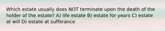 Which estate usually does NOT terminate upon the death of the holder of the estate? A) life estate B) estate for years C) estate at will D) estate at sufferance