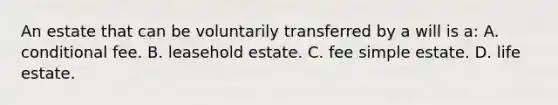 An estate that can be voluntarily transferred by a will is a: A. conditional fee. B. leasehold estate. C. fee simple estate. D. life estate.