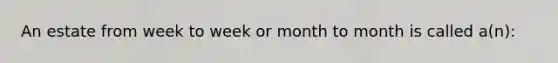 An estate from week to week or month to month is called a(n):