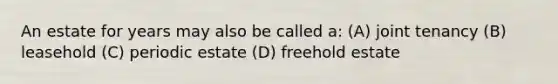 An estate for years may also be called a: (A) joint tenancy (B) leasehold (C) periodic estate (D) freehold estate