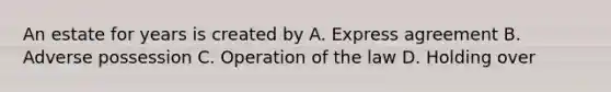 An estate for years is created by A. Express agreement B. Adverse possession C. Operation of the law D. Holding over