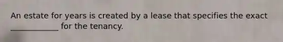 An estate for years is created by a lease that specifies the exact ____________ for the tenancy.