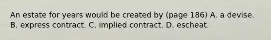 An estate for years would be created by (page 186) A. a devise. B. express contract. C. implied contract. D. escheat.