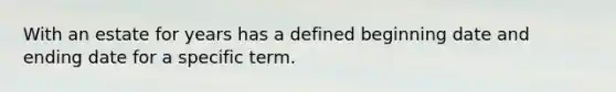 With an estate for years has a defined beginning date and ending date for a specific term.