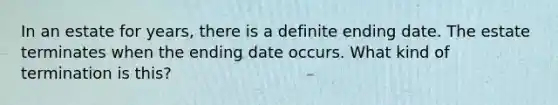 In an estate for years, there is a definite ending date. The estate terminates when the ending date occurs. What kind of termination is this?