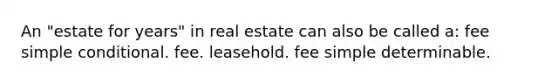 An "estate for years" in real estate can also be called a: fee simple conditional. fee. leasehold. fee simple determinable.