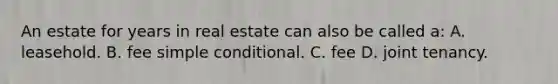 An estate for years in real estate can also be called a: A. leasehold. B. fee simple conditional. C. fee D. joint tenancy.