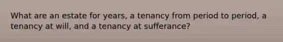 What are an estate for years, a tenancy from period to period, a tenancy at will, and a tenancy at sufferance?