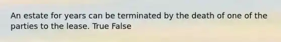 An estate for years can be terminated by the death of one of the parties to the lease. True False