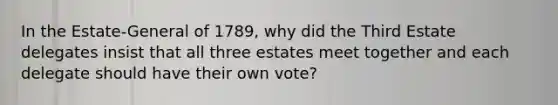 In the Estate-General of 1789, why did the Third Estate delegates insist that all three estates meet together and each delegate should have their own vote?