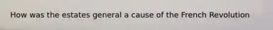 How was the estates general a cause of the French Revolution