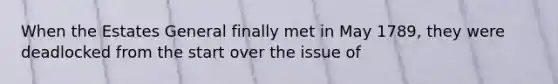 When the Estates General finally met in May 1789, they were deadlocked from the start over the issue of