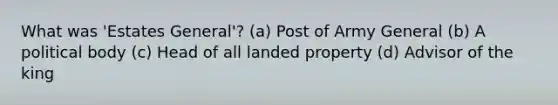 What was 'Estates General'? (a) Post of Army General (b) A political body (c) Head of all landed property (d) Advisor of the king