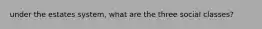 under the estates system, what are the three social classes?