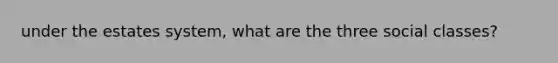 under the estates system, what are the three social classes?