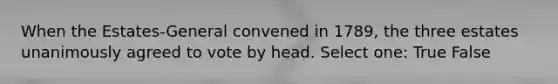 When the Estates-General convened in 1789, the three estates unanimously agreed to vote by head. Select one: True False