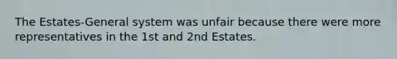 The Estates-General system was unfair because there were more representatives in the 1st and 2nd Estates.