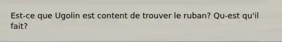 Est-ce que Ugolin est content de trouver le ruban? Qu-est qu'il fait?