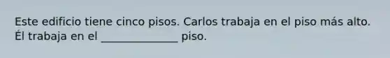 Este edificio tiene cinco pisos. Carlos trabaja en el piso más alto. Él trabaja en el ______________ piso.