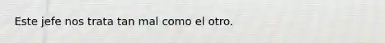 Este jefe nos trata tan mal como el otro.