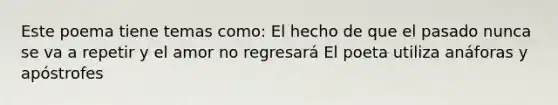 Este poema tiene temas como: El hecho de que el pasado nunca se va a repetir y el amor no regresará El poeta utiliza anáforas y apóstrofes