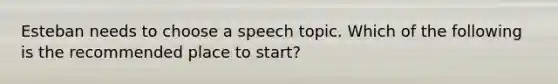 Esteban needs to choose a speech topic. Which of the following is the recommended place to start?