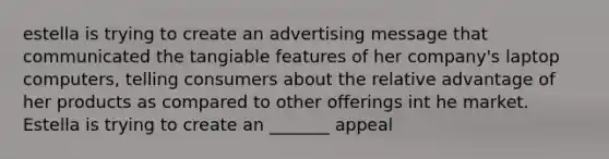 estella is trying to create an advertising message that communicated the tangiable features of her company's laptop computers, telling consumers about the relative advantage of her products as compared to other offerings int he market. Estella is trying to create an _______ appeal