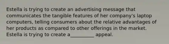 Estella is trying to create an advertising message that communicates the tangible features of her company's laptop computers, telling consumers about the relative advantages of her products as compared to other offerings in the market. Estella is trying to create a__________ appeal.