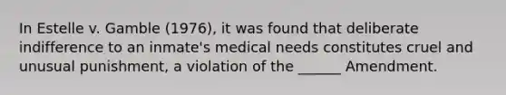 In Estelle v. Gamble (1976), it was found that deliberate indifference to an inmate's medical needs constitutes cruel and unusual punishment, a violation of the ______ Amendment.