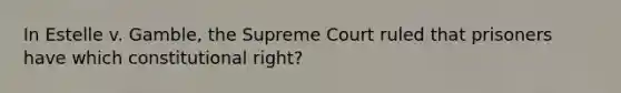 In Estelle v. Gamble, the Supreme Court ruled that prisoners have which constitutional right?