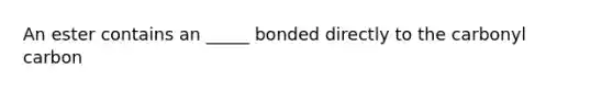 An ester contains an _____ bonded directly to the carbonyl carbon