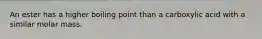 An ester has a higher boiling point than a carboxylic acid with a similar molar mass.