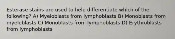 Esterase stains are used to help differentiate which of the following? A) Myeloblasts from lymphoblasts B) Monoblasts from myeloblasts C) Monoblasts from lymphoblasts D) Erythroblasts from lymphoblasts