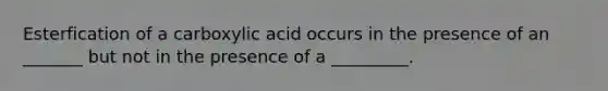 Esterfication of a carboxylic acid occurs in the presence of an _______ but not in the presence of a _________.