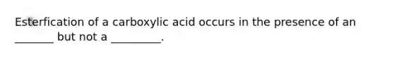 Esterfication of a carboxylic acid occurs in the presence of an _______ but not a _________.