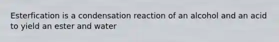 Esterfication is a condensation reaction of an alcohol and an acid to yield an ester and water