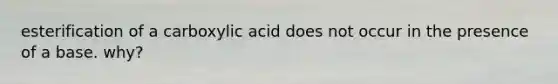 esterification of a carboxylic acid does not occur in the presence of a base. why?