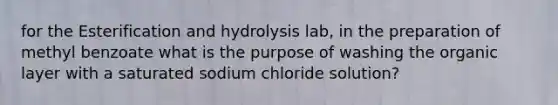 for the Esterification and hydrolysis lab, in the preparation of methyl benzoate what is the purpose of washing the organic layer with a saturated sodium chloride solution?