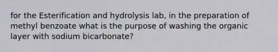 for the Esterification and hydrolysis lab, in the preparation of methyl benzoate what is the purpose of washing the organic layer with sodium bicarbonate?