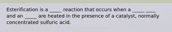 Esterification is a _____ reaction that occurs when a _____ ____ and an _____ are heated in the presence of a catalyst, normally concentrated sulfuric acid.